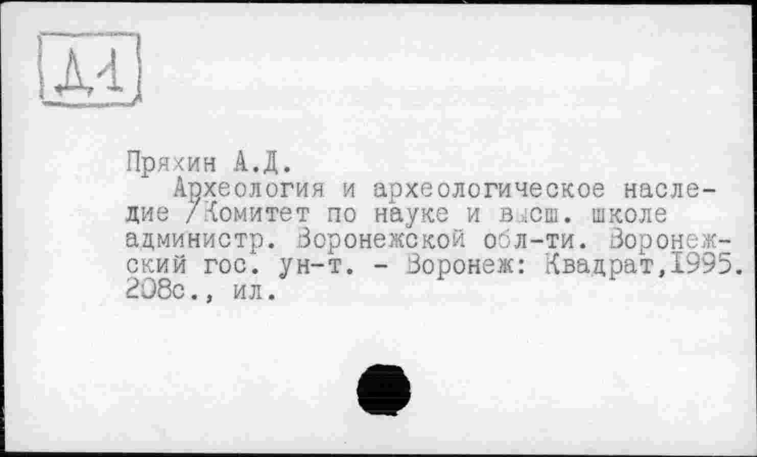 ﻿Пряхин А.Д.
Археология и археологическое наследие /комитет по науке и влсш. школе администр. Воронежской обл-ти. Воронежский гос. ун-т. - Воронеж: Квадрат,1995. 2û8c., ил.